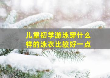 儿童初学游泳穿什么样的泳衣比较好一点