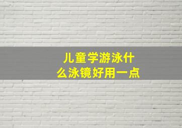 儿童学游泳什么泳镜好用一点