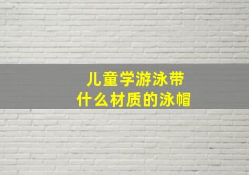 儿童学游泳带什么材质的泳帽