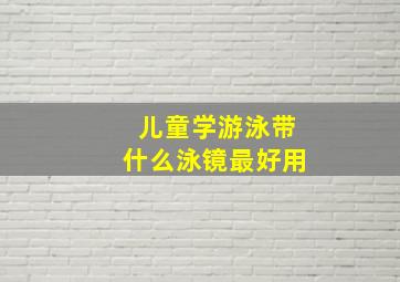 儿童学游泳带什么泳镜最好用