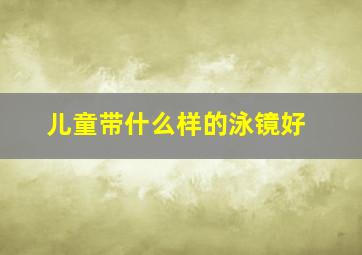 儿童带什么样的泳镜好