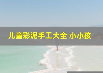 儿童彩泥手工大全 小小孩