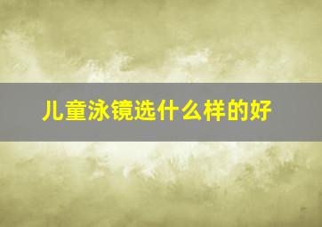 儿童泳镜选什么样的好