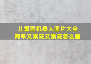 儿童画机器人图片大全简单又漂亮又漂亮怎么画