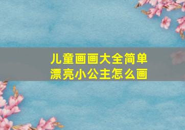 儿童画画大全简单漂亮小公主怎么画