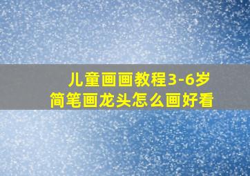 儿童画画教程3-6岁简笔画龙头怎么画好看