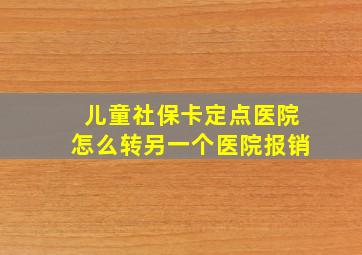 儿童社保卡定点医院怎么转另一个医院报销