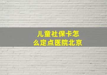 儿童社保卡怎么定点医院北京