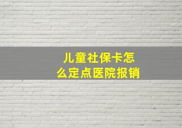 儿童社保卡怎么定点医院报销