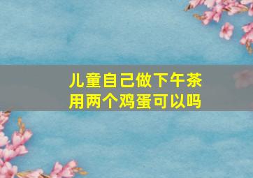 儿童自己做下午茶用两个鸡蛋可以吗