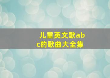 儿童英文歌abc的歌曲大全集