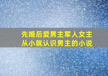 先婚后爱男主军人女主从小就认识男主的小说