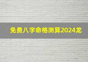 免费八字命格测算2024龙