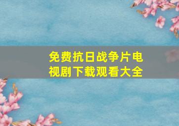 免费抗日战争片电视剧下载观看大全