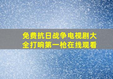 免费抗日战争电视剧大全打响第一枪在线观看