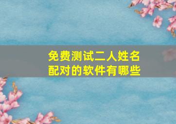 免费测试二人姓名配对的软件有哪些