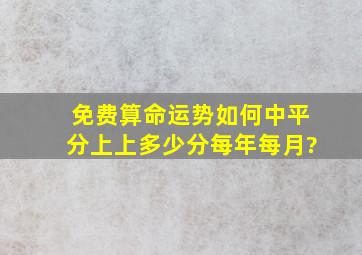 免费算命运势如何中平分上上多少分每年每月?