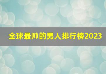 全球最帅的男人排行榜2023