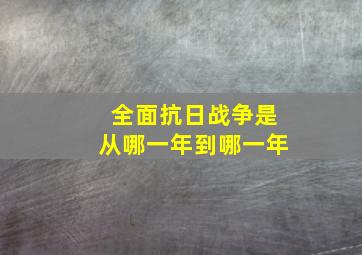 全面抗日战争是从哪一年到哪一年