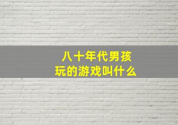 八十年代男孩玩的游戏叫什么