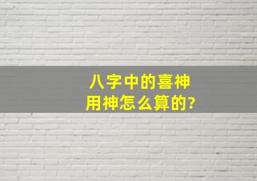 八字中的喜神用神怎么算的?