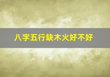 八字五行缺木火好不好