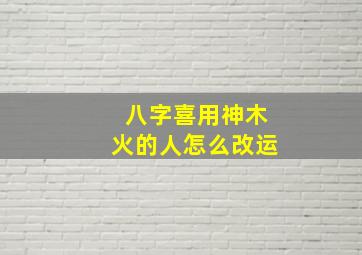 八字喜用神木火的人怎么改运