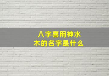 八字喜用神水木的名字是什么