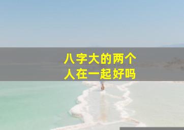 八字大的两个人在一起好吗