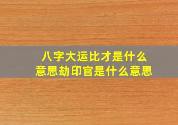 八字大运比才是什么意思劫印官是什么意思