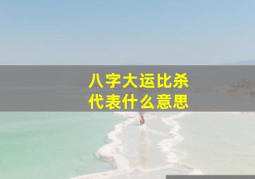 八字大运比杀代表什么意思