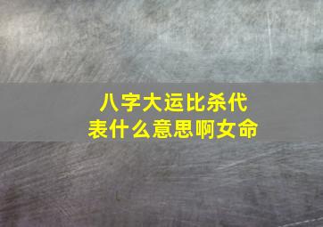 八字大运比杀代表什么意思啊女命