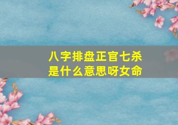 八字排盘正官七杀是什么意思呀女命