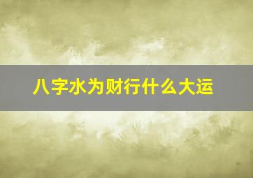 八字水为财行什么大运