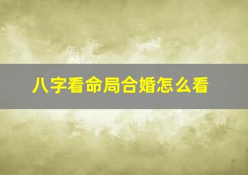 八字看命局合婚怎么看