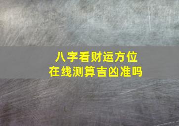 八字看财运方位在线测算吉凶准吗