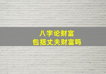 八字论财富 包括丈夫财富吗