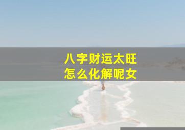 八字财运太旺怎么化解呢女