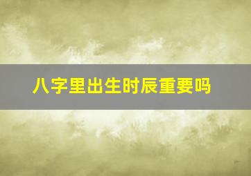 八字里出生时辰重要吗