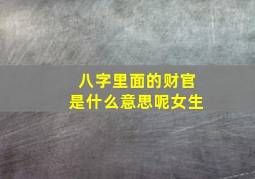 八字里面的财官是什么意思呢女生