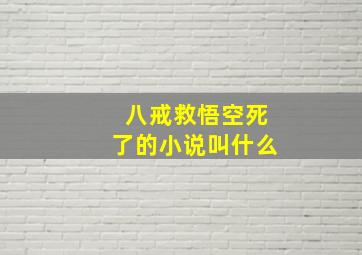 八戒救悟空死了的小说叫什么