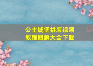 公主城堡拼装视频教程图解大全下载