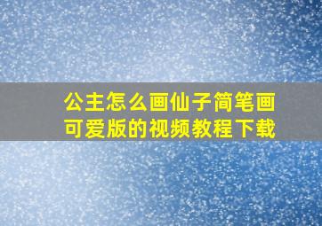 公主怎么画仙子简笔画可爱版的视频教程下载