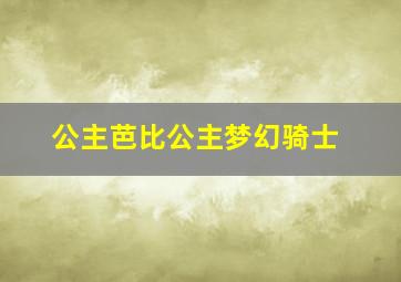 公主芭比公主梦幻骑士