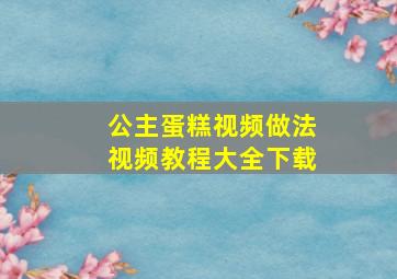 公主蛋糕视频做法视频教程大全下载