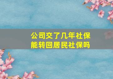 公司交了几年社保能转回居民社保吗