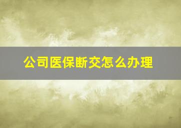 公司医保断交怎么办理