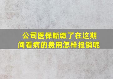 公司医保断缴了在这期间看病的费用怎样报销呢