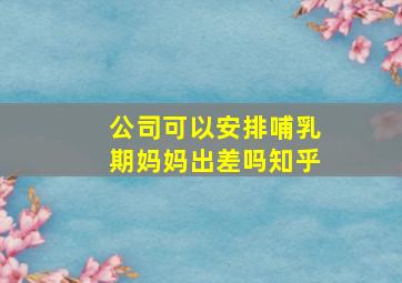 公司可以安排哺乳期妈妈出差吗知乎