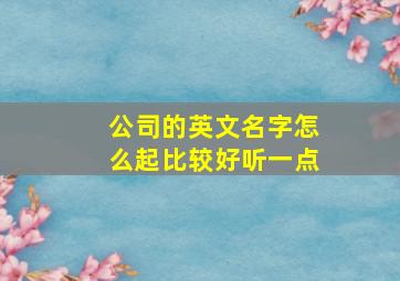 公司的英文名字怎么起比较好听一点